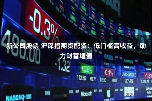 新公司股票 沪深指期货配资：低门槛高收益，助力财富增值