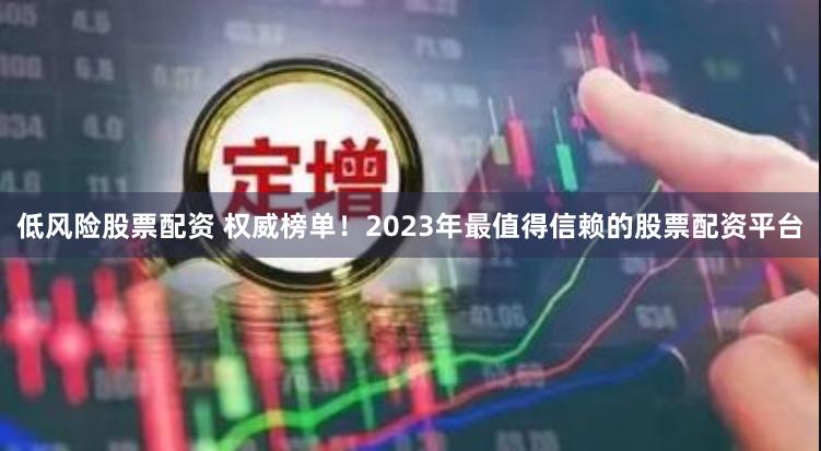 低风险股票配资 权威榜单！2023年最值得信赖的股票配资平台