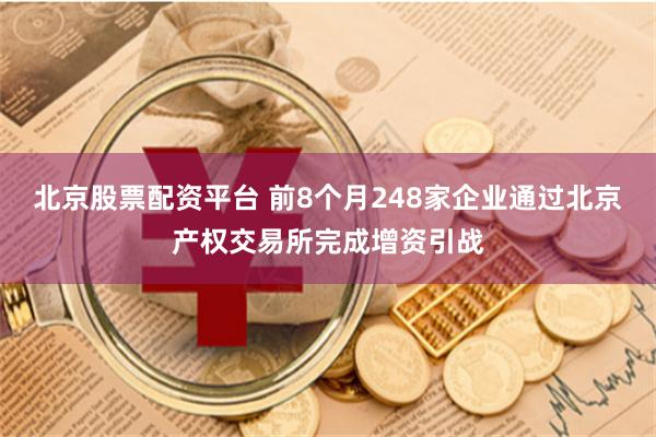 北京股票配资平台 前8个月248家企业通过北京产权交易所完成增资引战