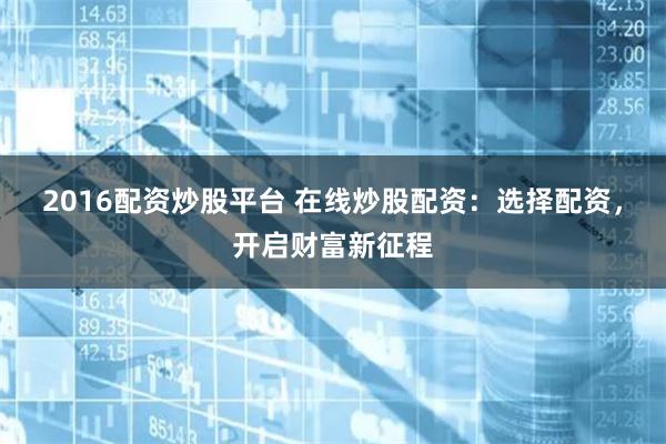 2016配资炒股平台 在线炒股配资：选择配资，开启财富新征程