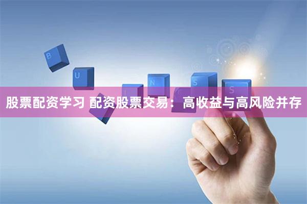 股票配资学习 配资股票交易：高收益与高风险并存