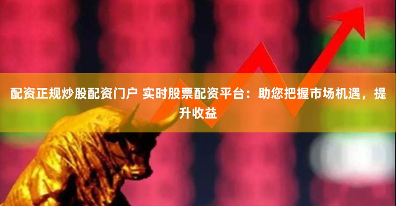 配资正规炒股配资门户 实时股票配资平台：助您把握市场机遇，提升收益