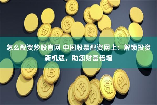 怎么配资炒股官网 中国股票配资网上：解锁投资新机遇，助您财富倍增