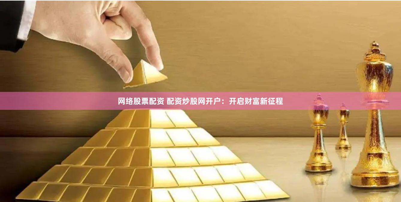 网络股票配资 配资炒股网开户：开启财富新征程