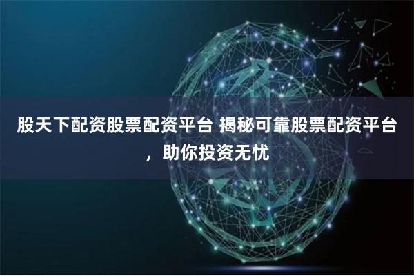 股天下配资股票配资平台 揭秘可靠股票配资平台,助你投资无忧
