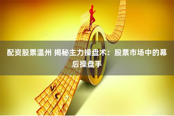 配资股票温州 揭秘主力操盘术：股票市场中的幕后操盘手