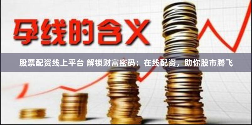股票配资线上平台 解锁财富密码：在线配资，助你股市腾飞