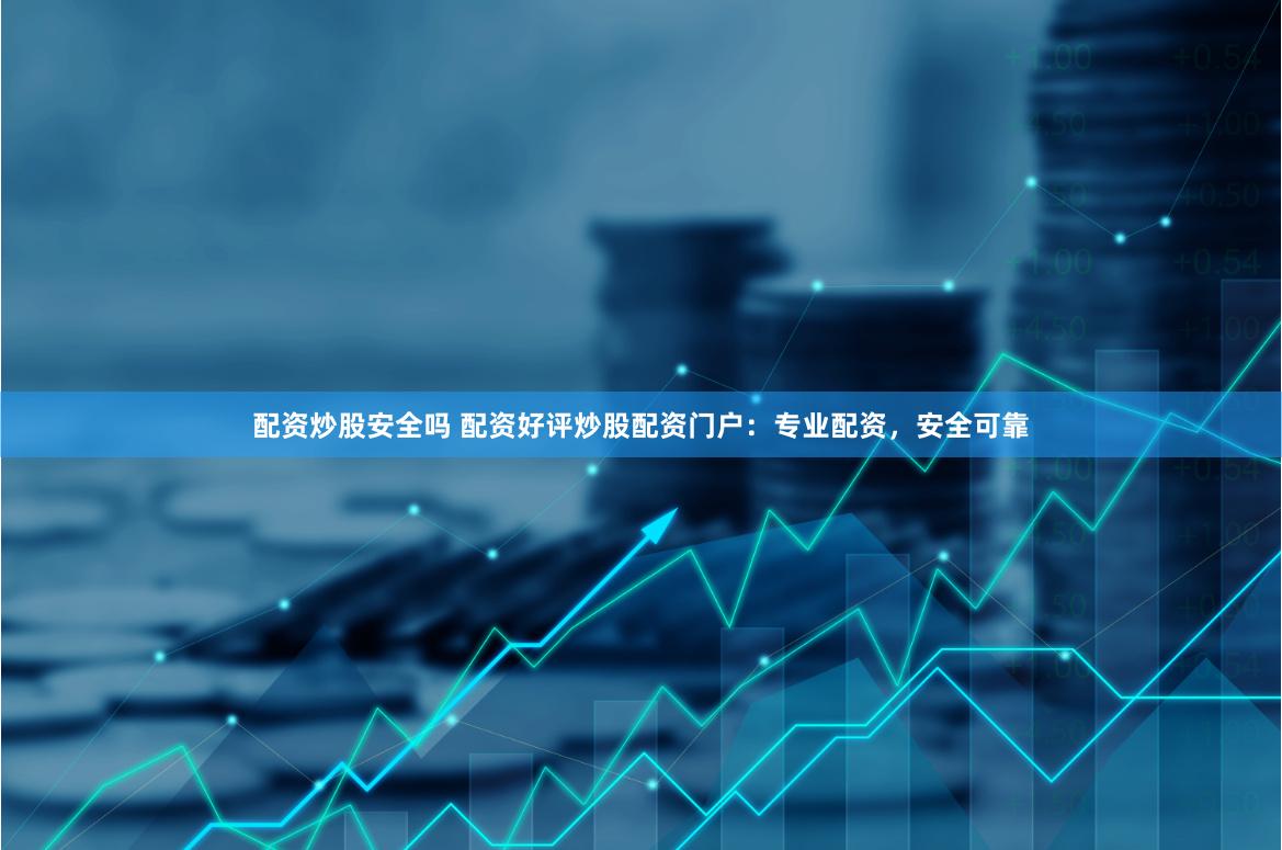 配资炒股安全吗 配资好评炒股配资门户：专业配资，安全可靠
