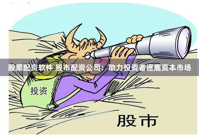 股票配资软件 股市配资公司：助力投资者逐鹿资本市场