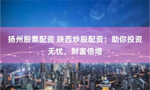 扬州股票配资 陕西炒股配资：助你投资无忧，财富倍增