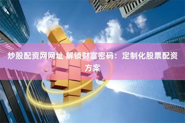 炒股配资网网址 解锁财富密码：定制化股票配资方案