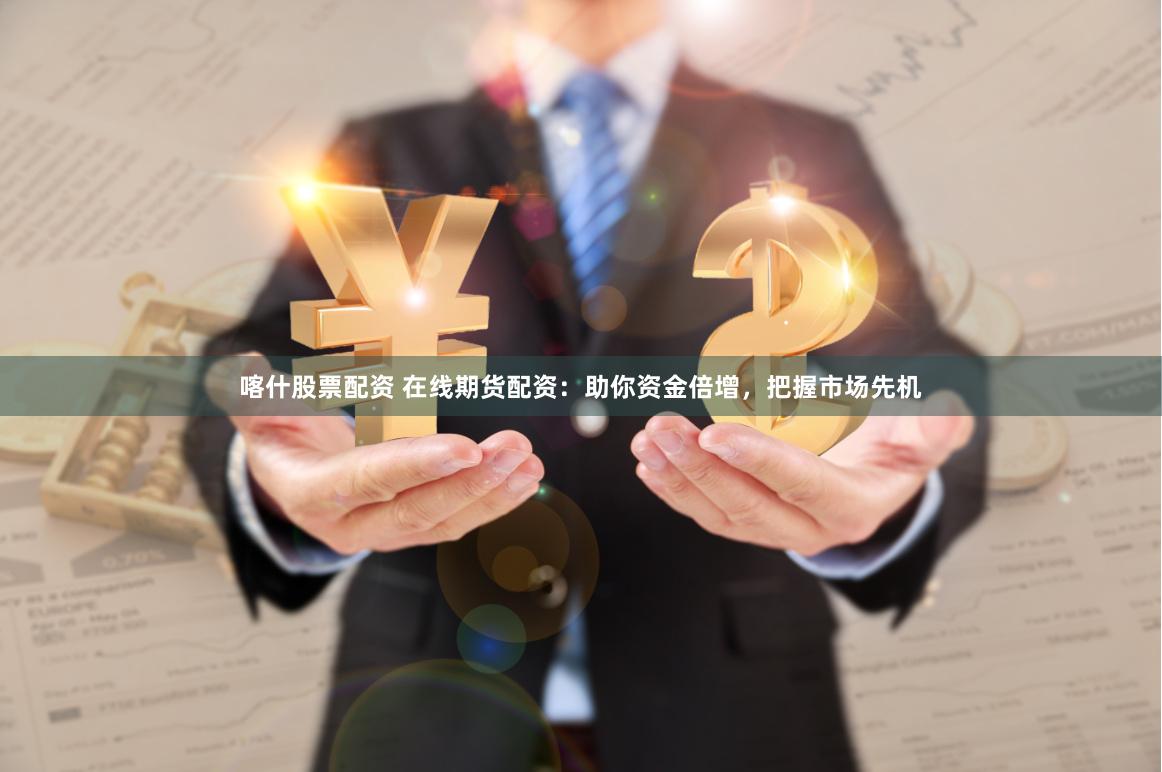 喀什股票配资 在线期货配资：助你资金倍增，把握市场先机