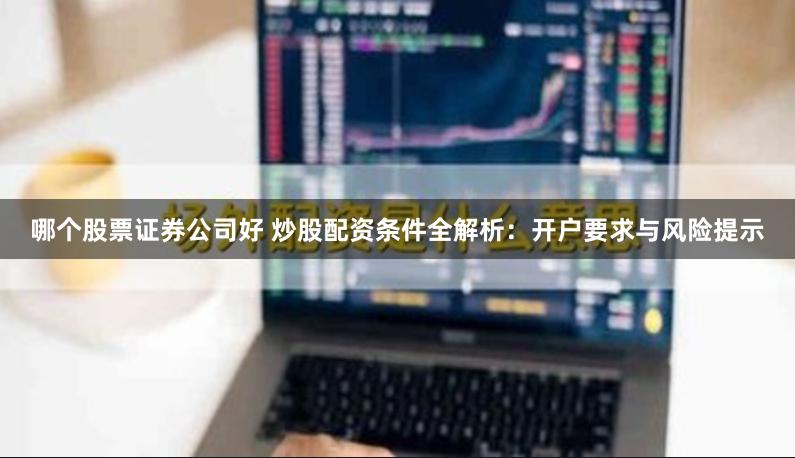 哪个股票证券公司好 炒股配资条件全解析：开户要求与风险提示