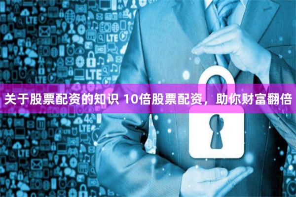 关于股票配资的知识 10倍股票配资，助你财富翻倍