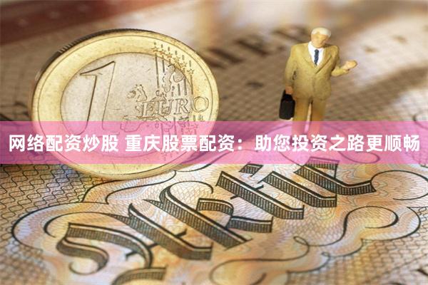 网络配资炒股 重庆股票配资：助您投资之路更顺畅
