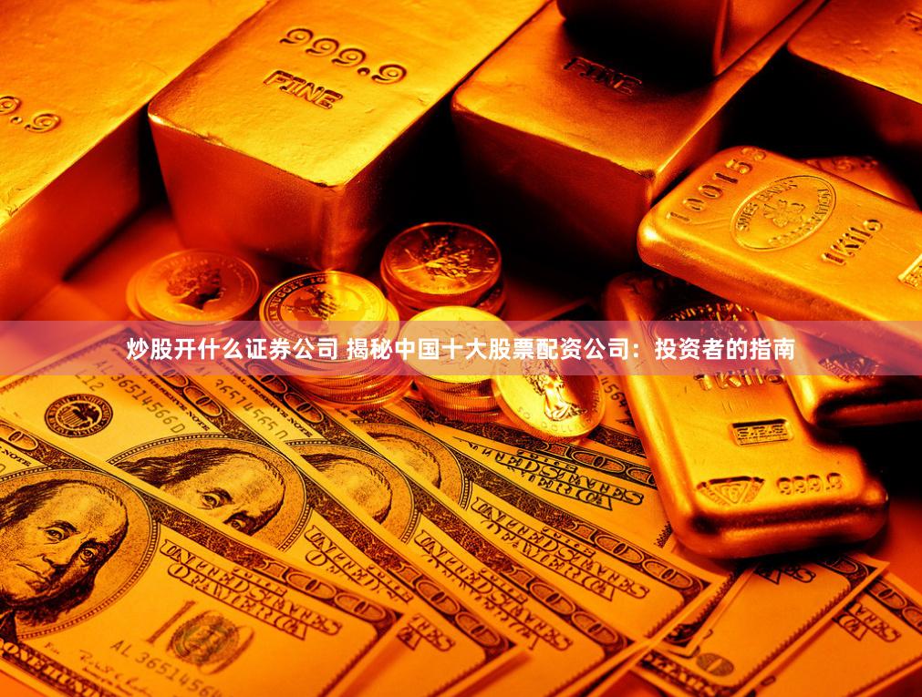 炒股开什么证券公司 揭秘中国十大股票配资公司：投资者的指南
