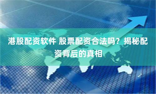 港股配资软件 股票配资合法吗？揭秘配资背后的真相