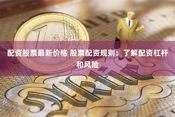 配资股票最新价格 股票配资规则：了解配资杠杆和风险