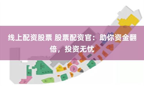 线上配资股票 股票配资官：助你资金翻倍，投资无忧