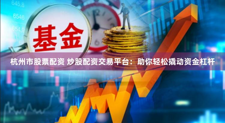 杭州市股票配资 炒股配资交易平台：助你轻松撬动资金杠杆