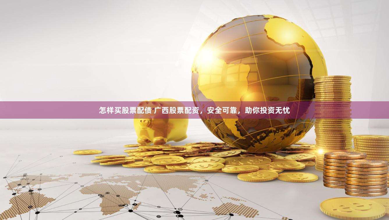 怎样买股票配债 广西股票配资，安全可靠，助你投资无忧