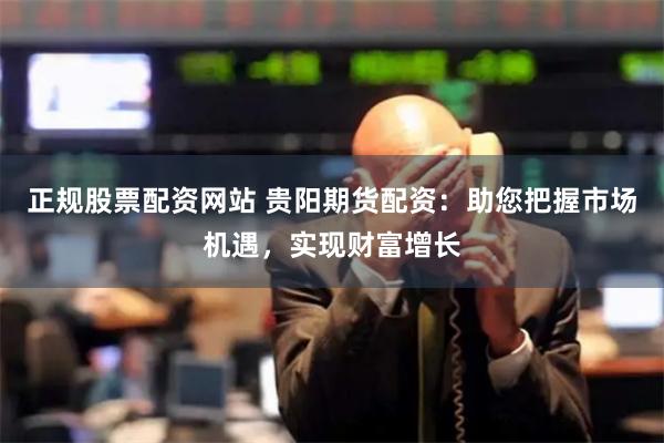 正规股票配资网站 贵阳期货配资：助您把握市场机遇，实现财富增长