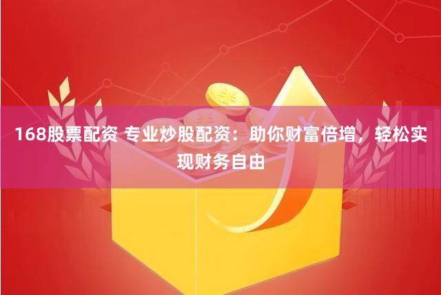 168股票配资 专业炒股配资：助你财富倍增，轻松实现财务自由