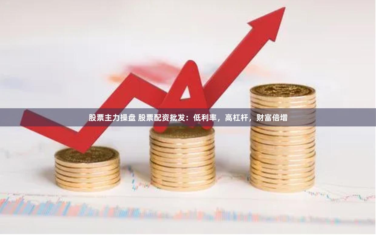 股票主力操盘 股票配资批发：低利率，高杠杆，财富倍增