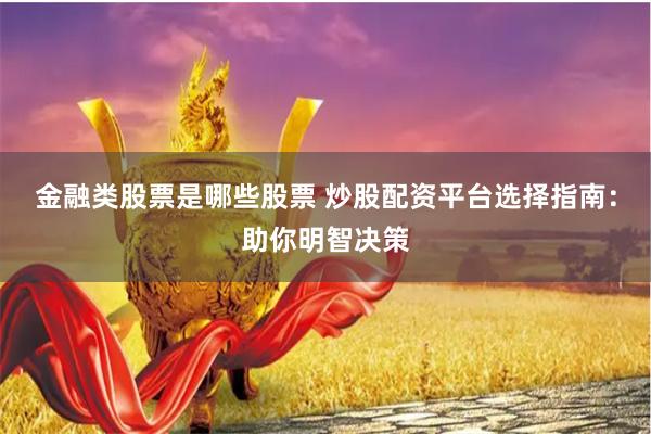 金融类股票是哪些股票 炒股配资平台选择指南：助你明智决策