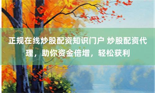 正规在线炒股配资知识门户 炒股配资代理，助你资金倍增，轻松获利