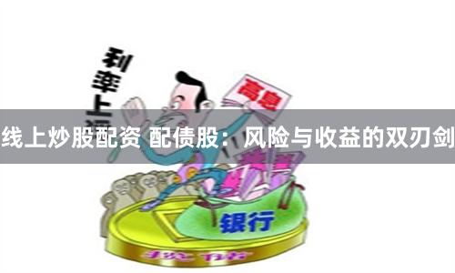 线上炒股配资 配债股：风险与收益的双刃剑