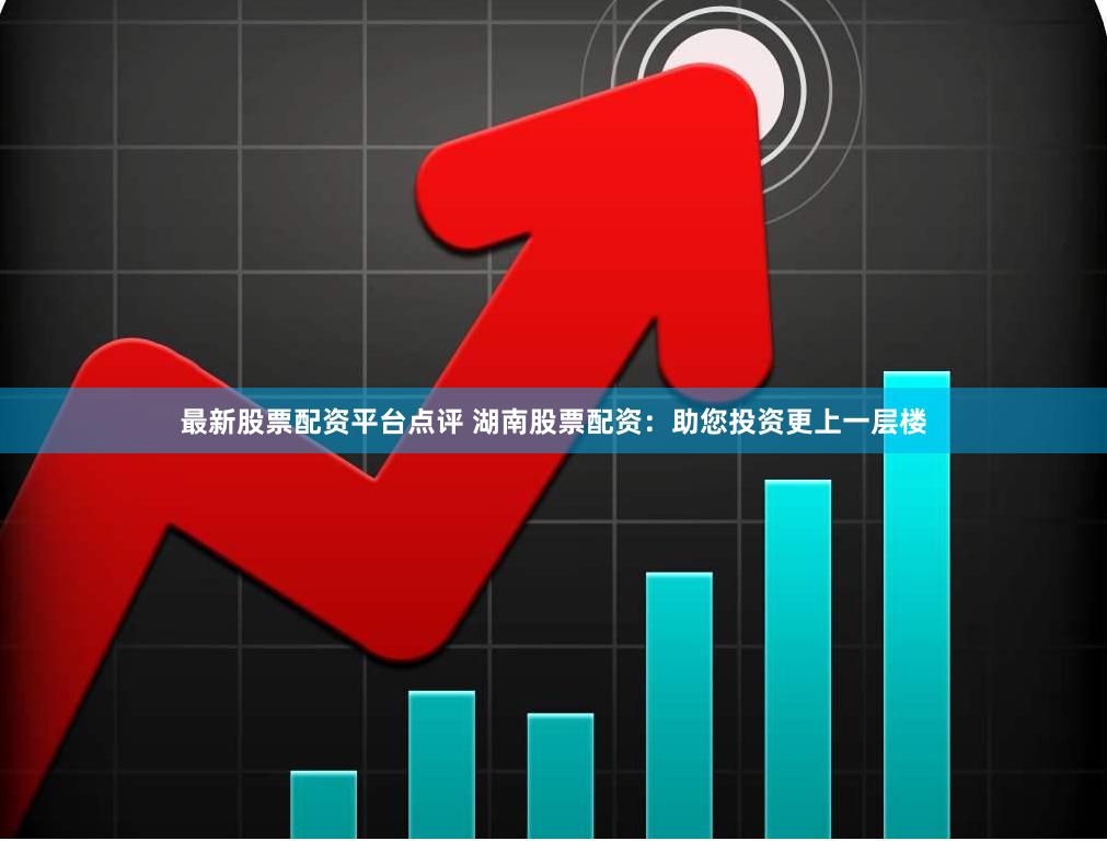 最新股票配资平台点评 湖南股票配资:助您投资更上一层楼
