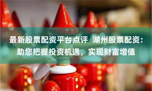 最新股票配资平台点评  湖州股票配资：助您把握投资机遇，实现财富增值