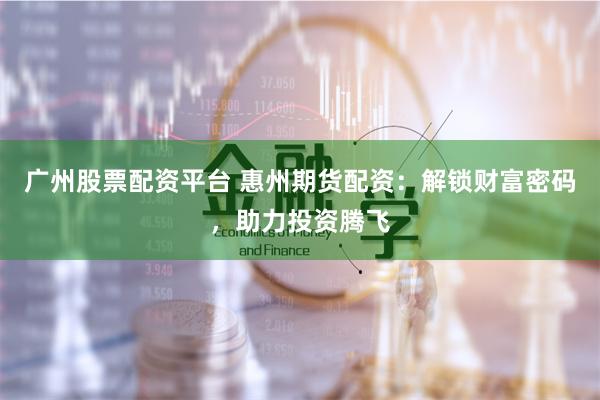 广州股票配资平台 惠州期货配资：解锁财富密码，助力投资腾飞