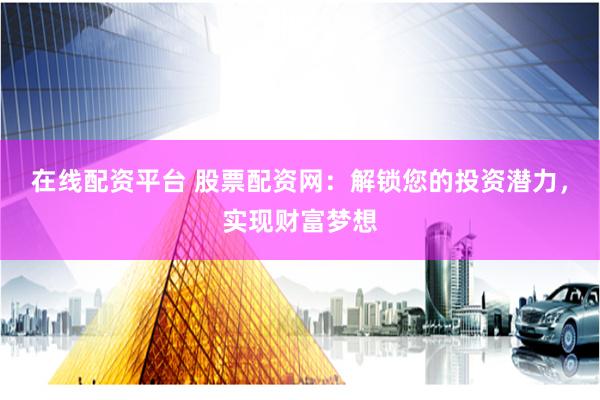在线配资平台 股票配资网：解锁您的投资潜力，实现财富梦想