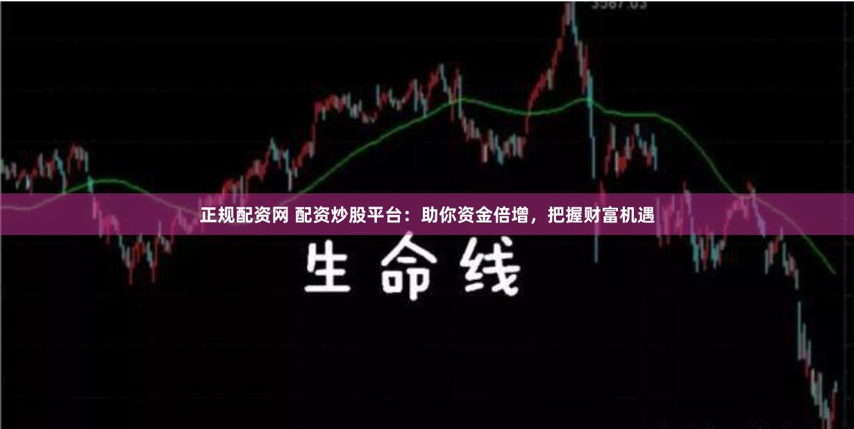 正规配资网 配资炒股平台：助你资金倍增，把握财富机遇