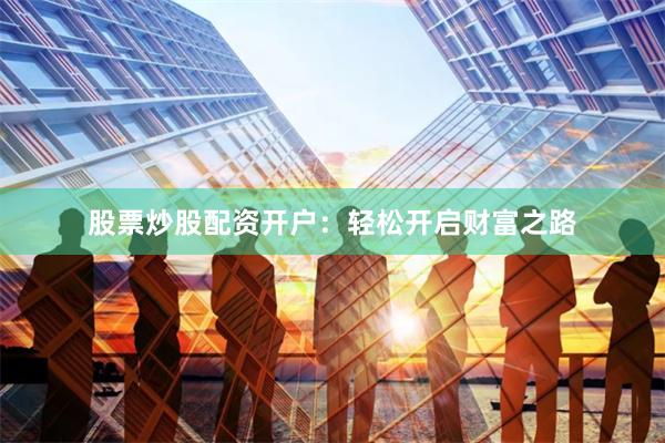 股票炒股配资开户：轻松开启财富之路