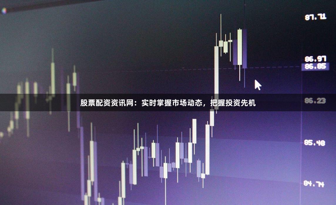 股票配资资讯网：实时掌握市场动态，把握投资先机