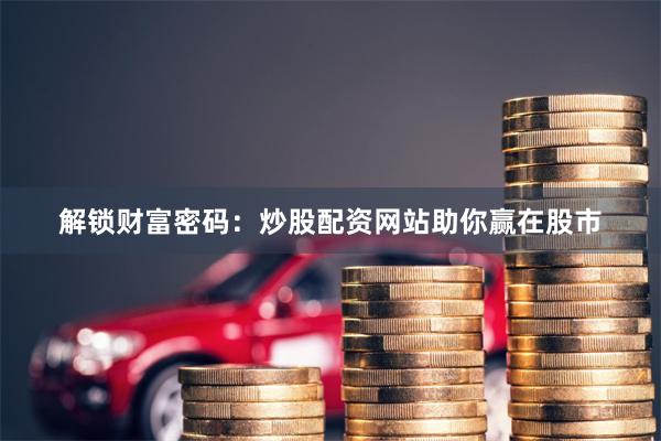 解锁财富密码：炒股配资网站助你赢在股市