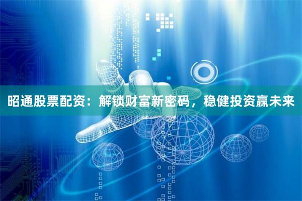 昭通股票配资：解锁财富新密码，稳健投资赢未来