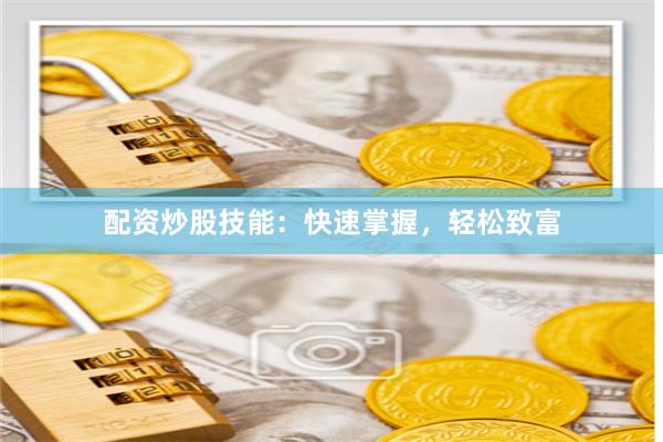 配资炒股技能：快速掌握，轻松致富