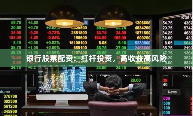 银行股票配资：杠杆投资，高收益高风险