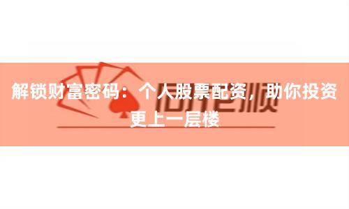 解锁财富密码：个人股票配资，助你投资更上一层楼