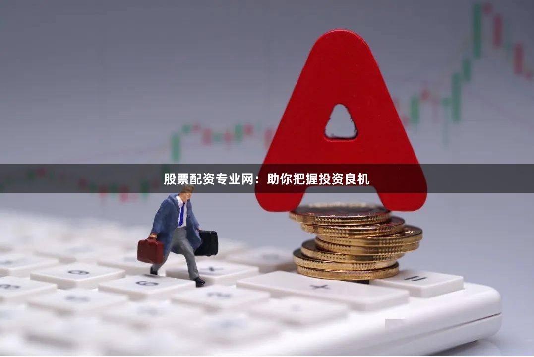 股票配资专业网：助你把握投资良机