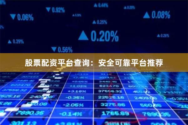 股票配资平台查询：安全可靠平台推荐