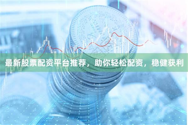 最新股票配资平台推荐，助你轻松配资，稳健获利