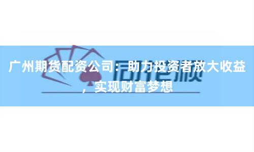 广州期货配资公司：助力投资者放大收益，实现财富梦想