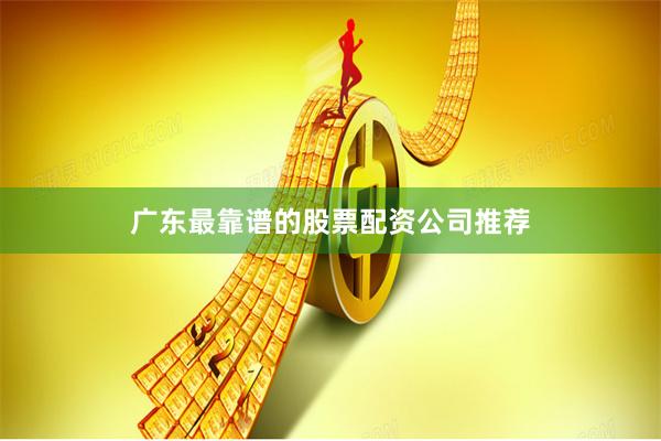 广东最靠谱的股票配资公司推荐