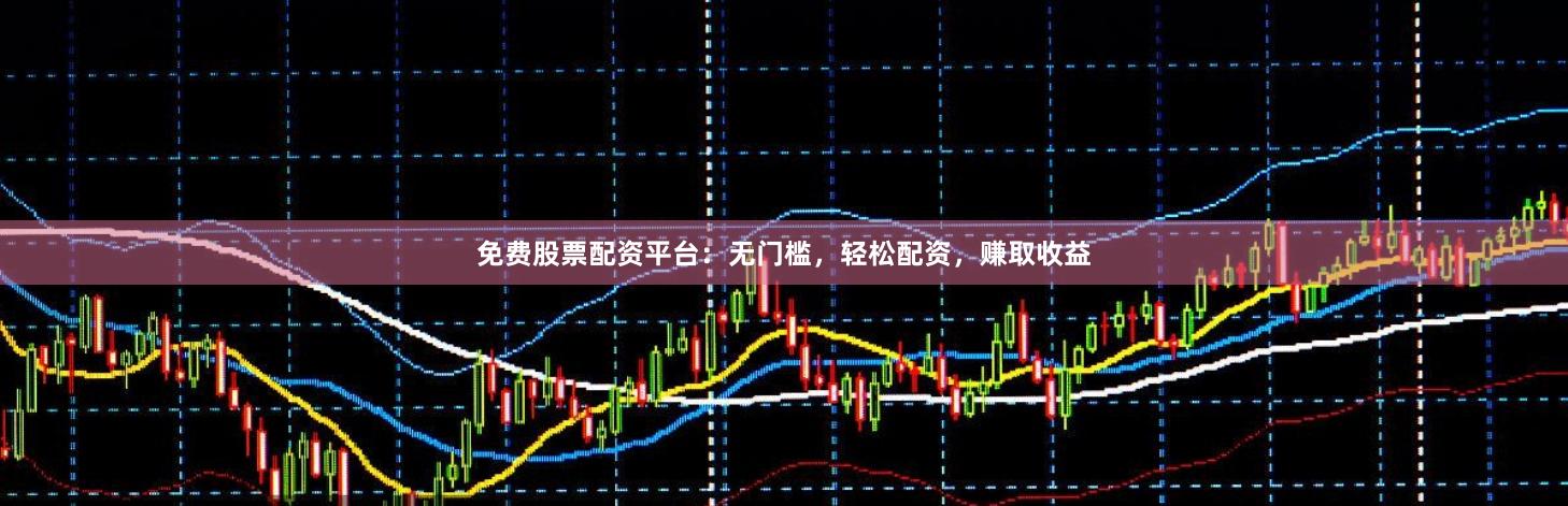 免费股票配资平台：无门槛，轻松配资，赚取收益