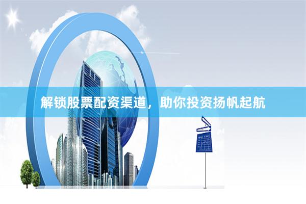 解锁股票配资渠道，助你投资扬帆起航